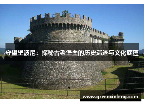 守望堡波尼:探秘古老堡垒的历史遗迹与文化底蕴 守望堡波尼:探秘古老堡垒的历史遗迹与文化底蕴