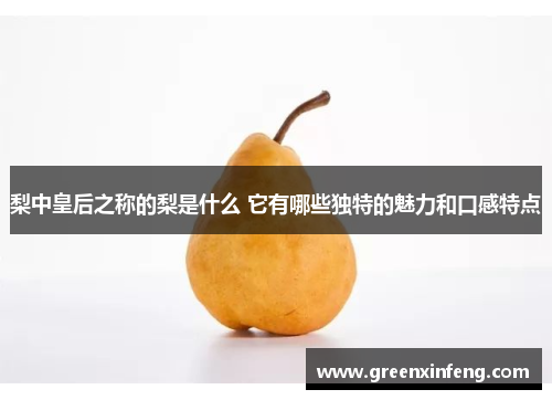 梨中皇后之称的梨是什么 它有哪些独特的魅力和口感特点