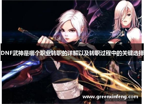 DNF武神是哪个职业转职的详解以及转职过程中的关键选择 DNF武神是哪个职业转职的详解以及转职过程中的关键选择