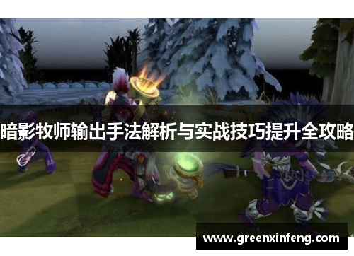 暗影牧师输出手法解析与实战技巧提升全攻略 暗影牧师输出手法解析与实战技巧提升全攻略